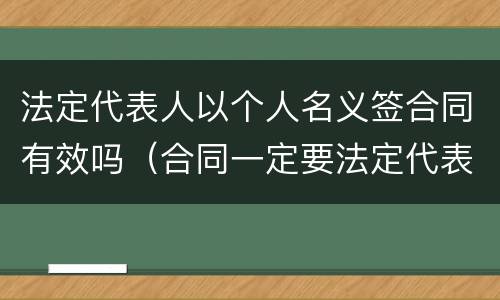 法定代表人以个人名义签合同有效吗（合同一定要法定代表人签名吗）