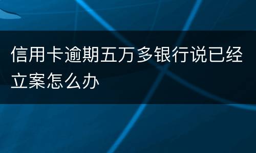 信用卡逾期五万多银行说已经立案怎么办