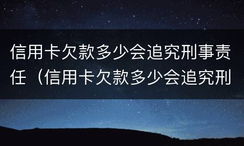 信用卡欠款多少会追究刑事责任（信用卡欠款多少会追究刑事责任呢）