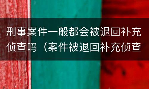 刑事案件一般都会被退回补充侦查吗（案件被退回补充侦查会不会什么影响）