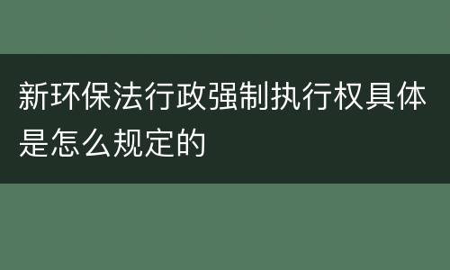 新环保法行政强制执行权具体是怎么规定的