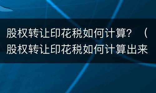 股权转让印花税如何计算？（股权转让印花税如何计算出来）