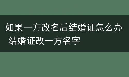 如果一方改名后结婚证怎么办 结婚证改一方名字