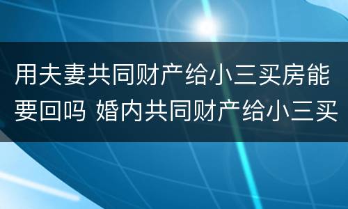 用夫妻共同财产给小三买房能要回吗 婚内共同财产给小三买房