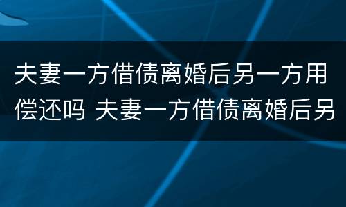 夫妻一方借债离婚后另一方用偿还吗 夫妻一方借债离婚后另一方用偿还吗怎么办