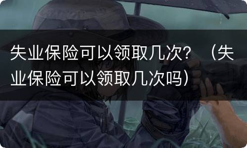 失业保险可以领取几次？（失业保险可以领取几次吗）