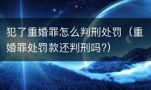 犯了重婚罪怎么判刑处罚（重婚罪处罚款还判刑吗?）