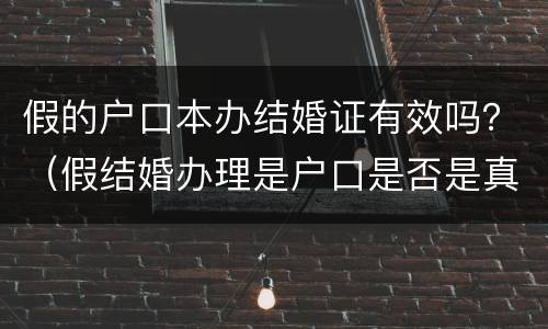 假的户口本办结婚证有效吗？（假结婚办理是户口是否是真的?）