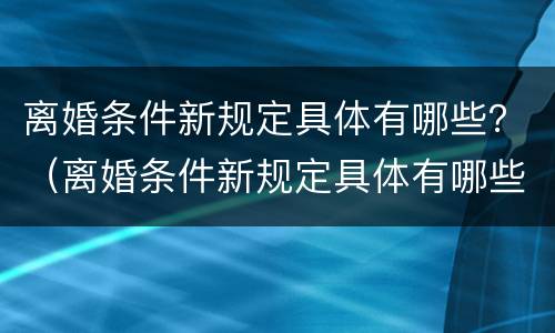 离婚条件新规定具体有哪些？（离婚条件新规定具体有哪些问题）