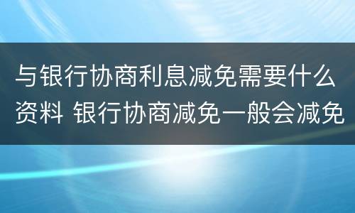 与银行协商利息减免需要什么资料 银行协商减免一般会减免下来吗