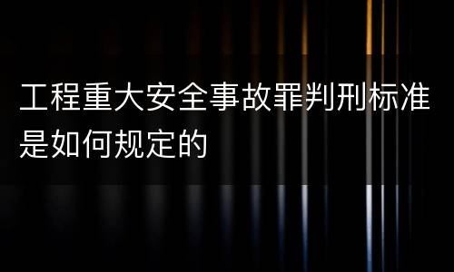 工程重大安全事故罪判刑标准是如何规定的