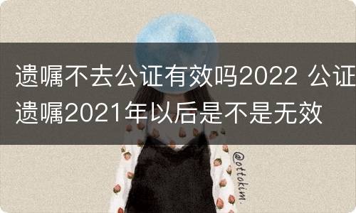 遗嘱不去公证有效吗2022 公证遗嘱2021年以后是不是无效