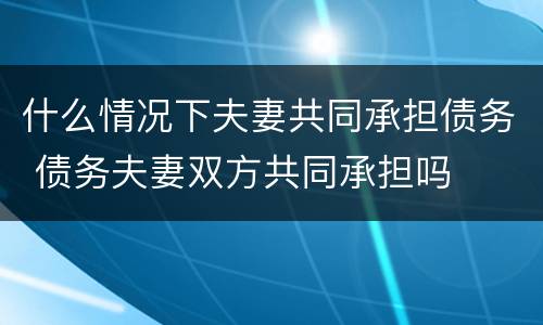 什么情况下夫妻共同承担债务 债务夫妻双方共同承担吗