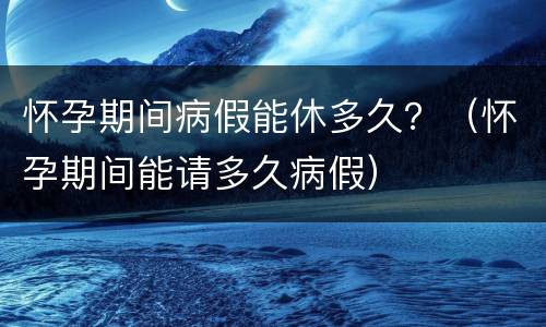 怀孕期间病假能休多久？（怀孕期间能请多久病假）