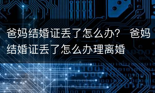 爸妈结婚证丢了怎么办？ 爸妈结婚证丢了怎么办理离婚