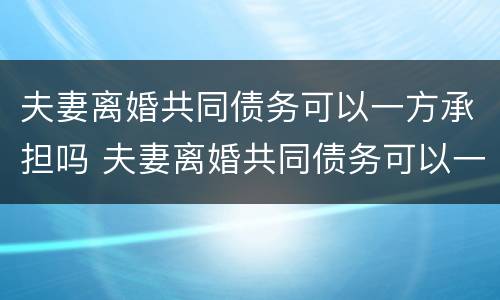 夫妻离婚共同债务可以一方承担吗 夫妻离婚共同债务可以一方承担吗法律