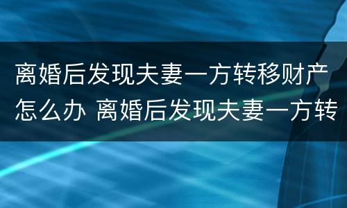 离婚后发现夫妻一方转移财产怎么办 离婚后发现夫妻一方转移财产怎么办理