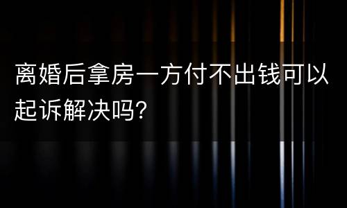 离婚后拿房一方付不出钱可以起诉解决吗？