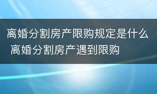 离婚分割房产限购规定是什么 离婚分割房产遇到限购