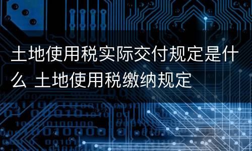 土地使用税实际交付规定是什么 土地使用税缴纳规定