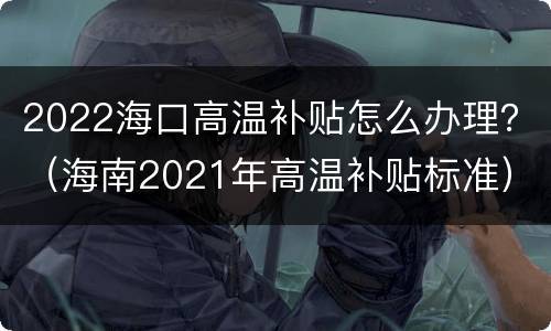 2022海口高温补贴怎么办理？（海南2021年高温补贴标准）