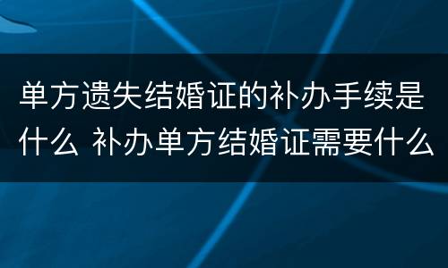 单方遗失结婚证的补办手续是什么 补办单方结婚证需要什么手续