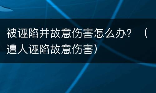 被诬陷并故意伤害怎么办？（遭人诬陷故意伤害）