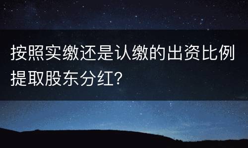 按照实缴还是认缴的出资比例提取股东分红？