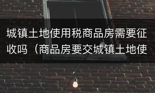 城镇土地使用税商品房需要征收吗（商品房要交城镇土地使用税吗）