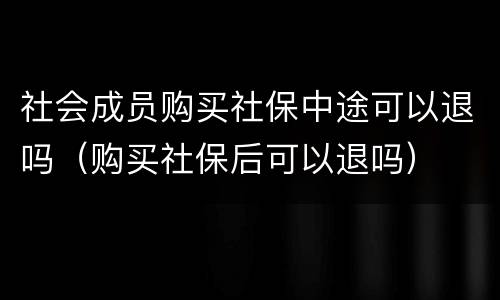 社会成员购买社保中途可以退吗（购买社保后可以退吗）