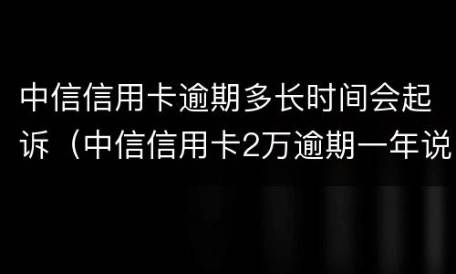 中信信用卡逾期多长时间会起诉（中信信用卡2万逾期一年说要起诉）