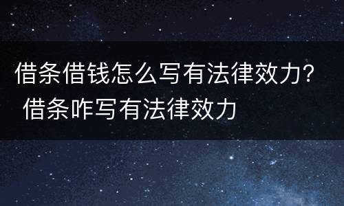 借条借钱怎么写有法律效力？ 借条咋写有法律效力