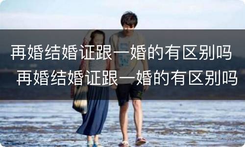 再婚结婚证跟一婚的有区别吗 再婚结婚证跟一婚的有区别吗图片