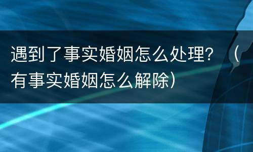 遇到了事实婚姻怎么处理？（有事实婚姻怎么解除）