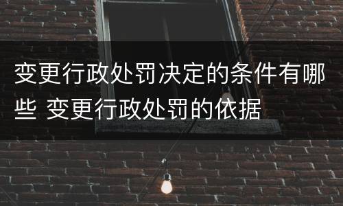 变更行政处罚决定的条件有哪些 变更行政处罚的依据