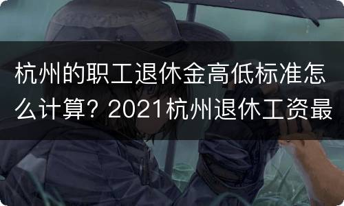 杭州的职工退休金高低标准怎么计算? 2021杭州退休工资最低标准