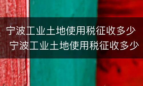 宁波工业土地使用税征收多少 宁波工业土地使用税征收多少