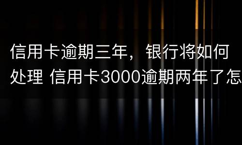 信用卡逾期三年，银行将如何处理 信用卡3000逾期两年了怎么办