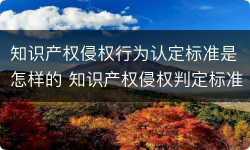 知识产权侵权行为认定标准是怎样的 知识产权侵权判定标准