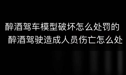 醉酒驾车模型破坏怎么处罚的 醉酒驾驶造成人员伤亡怎么处罚