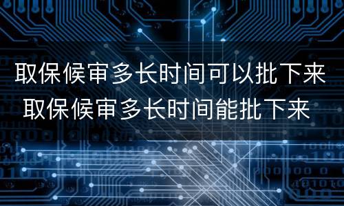 取保候审多长时间可以批下来 取保候审多长时间能批下来