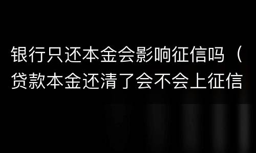 银行只还本金会影响征信吗（贷款本金还清了会不会上征信）