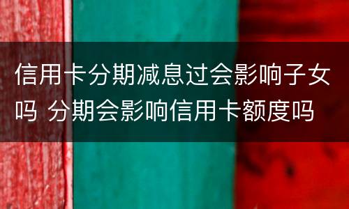 信用卡分期减息过会影响子女吗 分期会影响信用卡额度吗