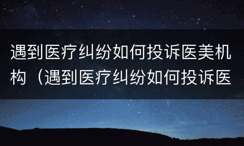 遇到医疗纠纷如何投诉医美机构（遇到医疗纠纷如何投诉医美机构最有效）