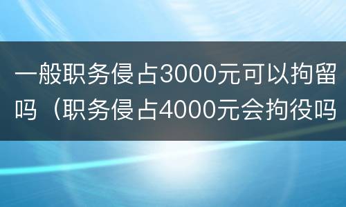 一般职务侵占3000元可以拘留吗（职务侵占4000元会拘役吗）