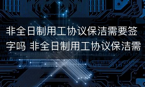 非全日制用工协议保洁需要签字吗 非全日制用工协议保洁需要签字吗合法吗