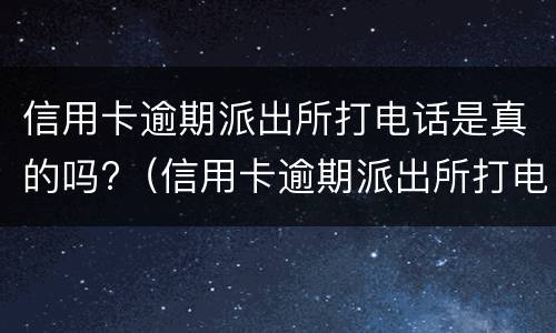 信用卡逾期派出所打电话是真的吗?（信用卡逾期派出所打电话是真的吗还是假的）