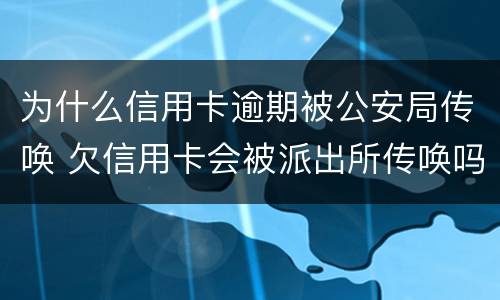 为什么信用卡逾期被公安局传唤 欠信用卡会被派出所传唤吗?