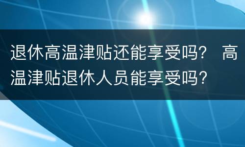 退休高温津贴还能享受吗？ 高温津贴退休人员能享受吗?