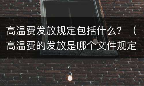 高温费发放规定包括什么？（高温费的发放是哪个文件规定的）